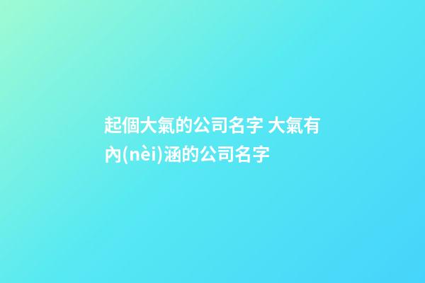 起個大氣的公司名字 大氣有內(nèi)涵的公司名字